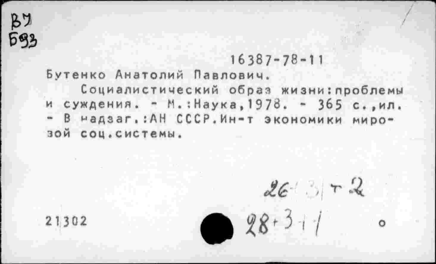 ﻿16387-78-11 Бутенко Анатолий Павлович.
Социалистический образ жизни:проблемы и суждения. - М.:Наука,1978. - 3&5 с.,ил. - В чадзаг.:АН СССР.Ин-т экономики миро-зой соц.системы.
21302